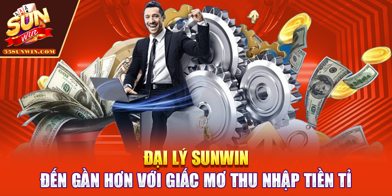 Đại Lý Sunwin | Đến Gần Hơn Với Giấc Mơ Thu Nhập Tiền Tỉ